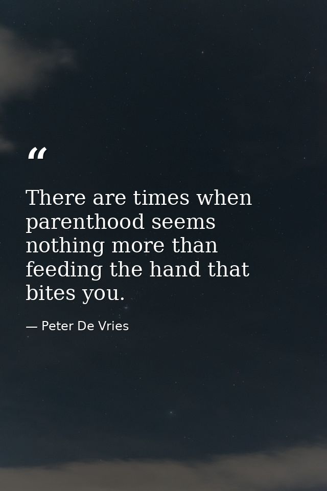 There are times when parenthood seems nothing more than feeding the hand that bites you. — Peter De Vries