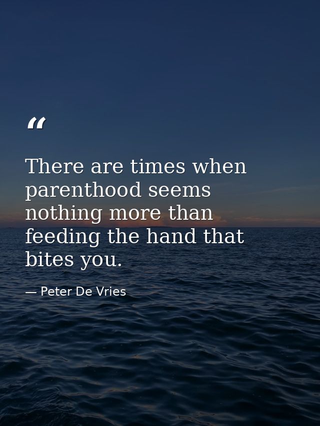 There are times when parenthood seems nothing more than feeding the hand that bites you. — Peter De Vries