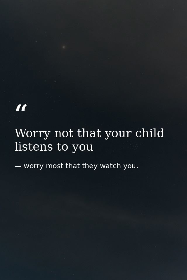 Worry not that your child listens to you — worry most that they watch you.