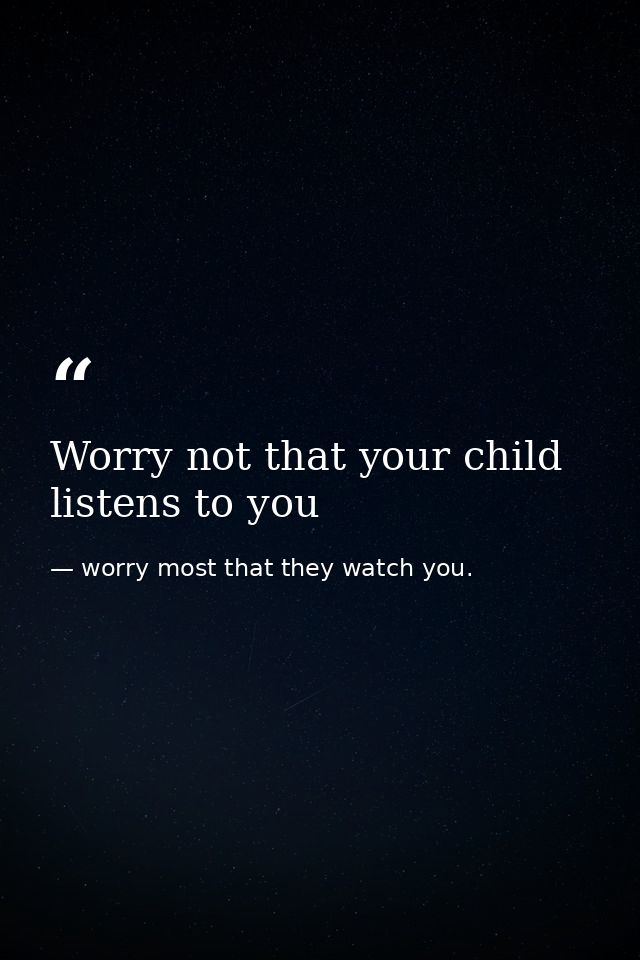 Worry not that your child listens to you — worry most that they watch you.
