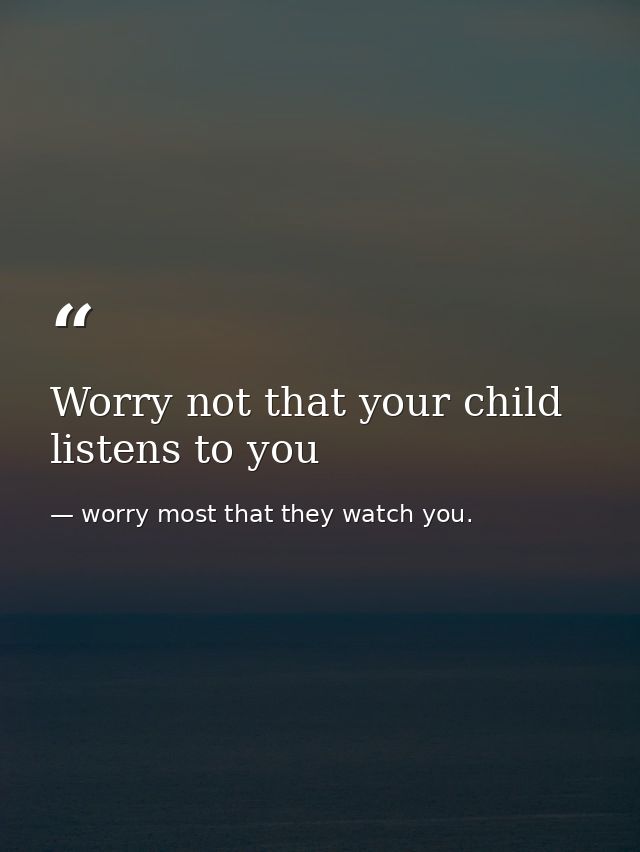 Worry not that your child listens to you — worry most that they watch you.