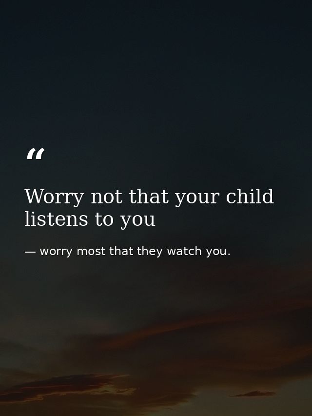 Worry not that your child listens to you — worry most that they watch you.