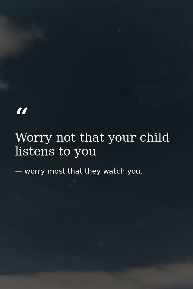 Worry not that your child listens to you — worry most that they watch you.