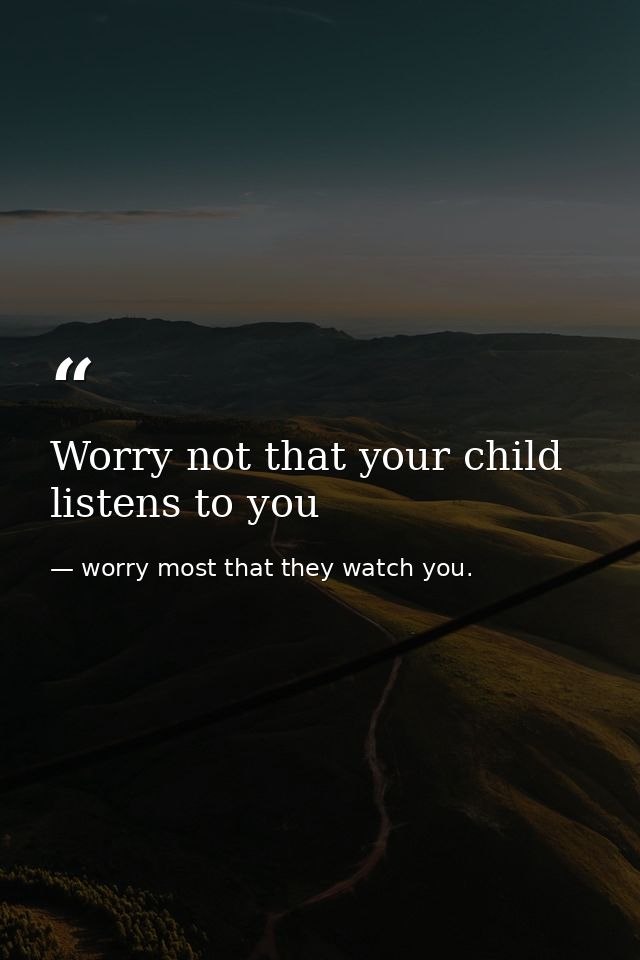 Worry not that your child listens to you — worry most that they watch you.