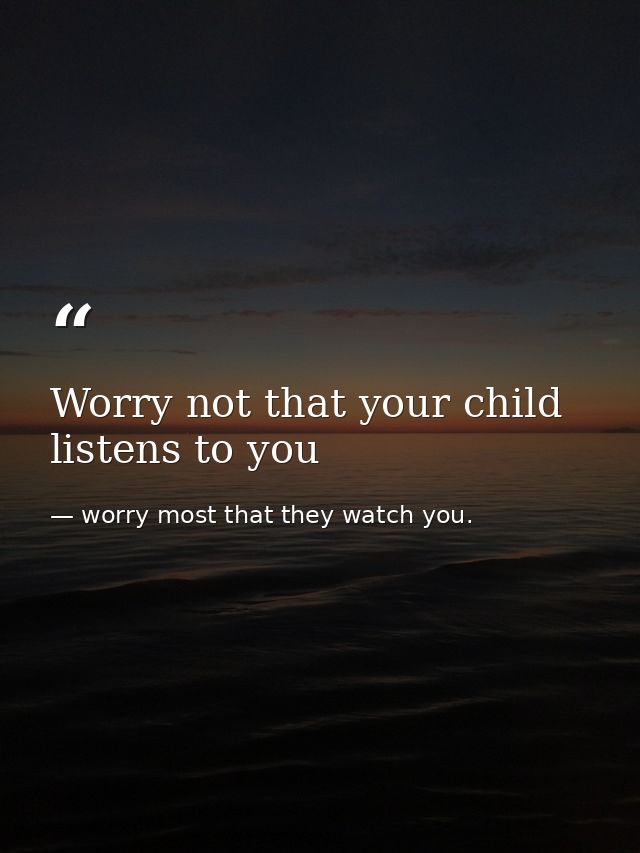 Worry not that your child listens to you — worry most that they watch you.