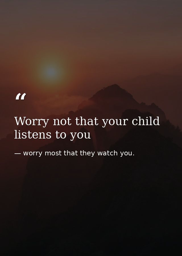Worry not that your child listens to you — worry most that they watch you.