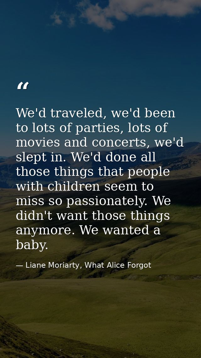 We'd traveled, we'd been to lots of parties, lots of movies and concerts, we'd slept in. We'd done all those things that — Liane Moriarty, What Alice Forgot