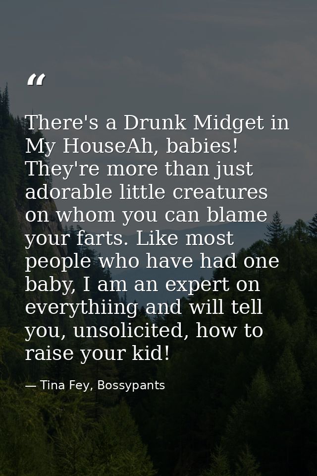 There's a Drunk Midget in My HouseAh, babies! They're more than just adorable little creatures on whom you can blame you — Tina Fey, Bossypants