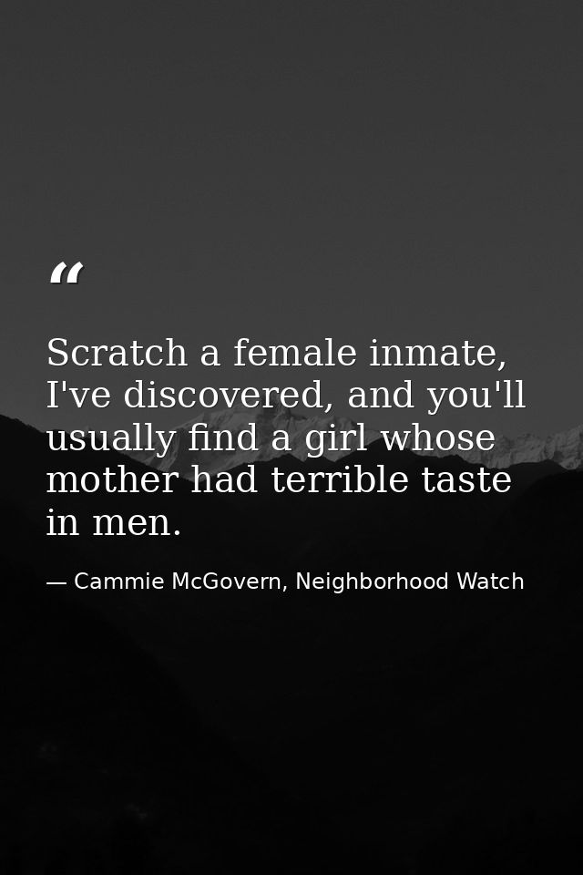 Scratch a female inmate, I've discovered, and you'll usually find a girl whose mother had terrible taste in men. — Cammie McGovern, Neighborhood Watch