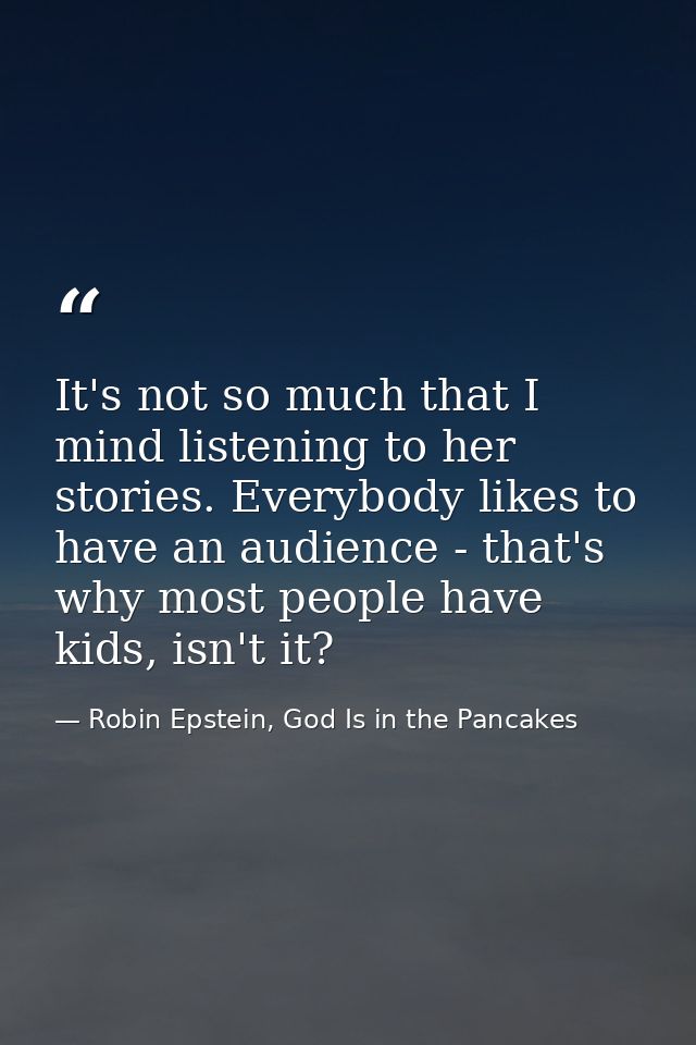 It's not so much that I mind listening to her stories. Everybody likes to have an audience - that's why most people have — Robin Epstein, God Is in the Pancakes