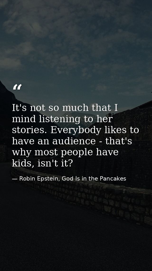 It's not so much that I mind listening to her stories. Everybody likes to have an audience - that's why most people have — Robin Epstein, God Is in the Pancakes
