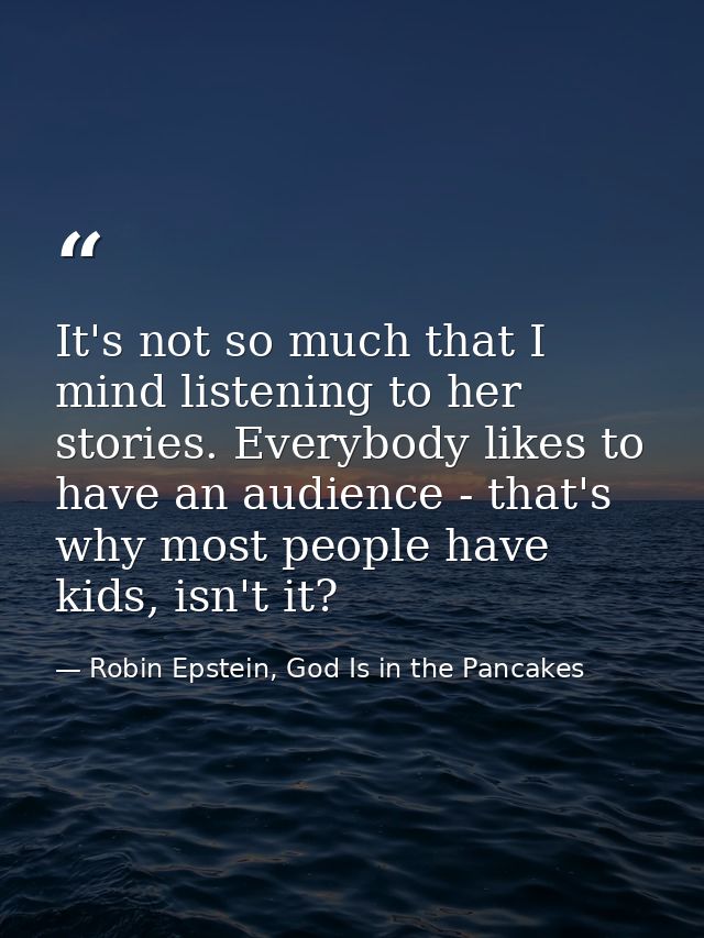 It's not so much that I mind listening to her stories. Everybody likes to have an audience - that's why most people have — Robin Epstein, God Is in the Pancakes