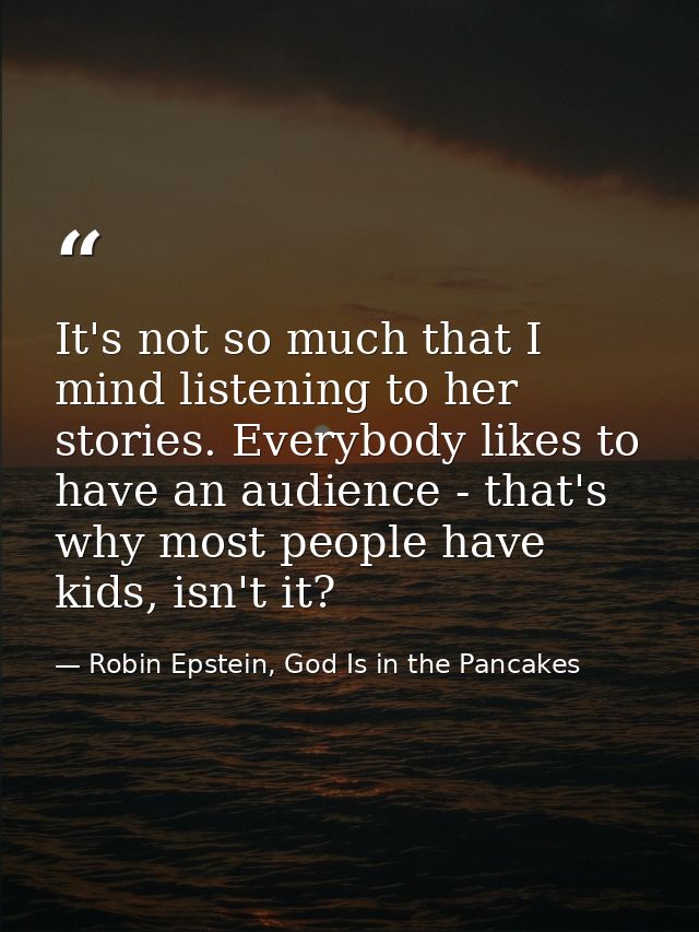 It's not so much that I mind listening to her stories. Everybody likes to have an audience - that's why most people have — Robin Epstein, God Is in the Pancakes