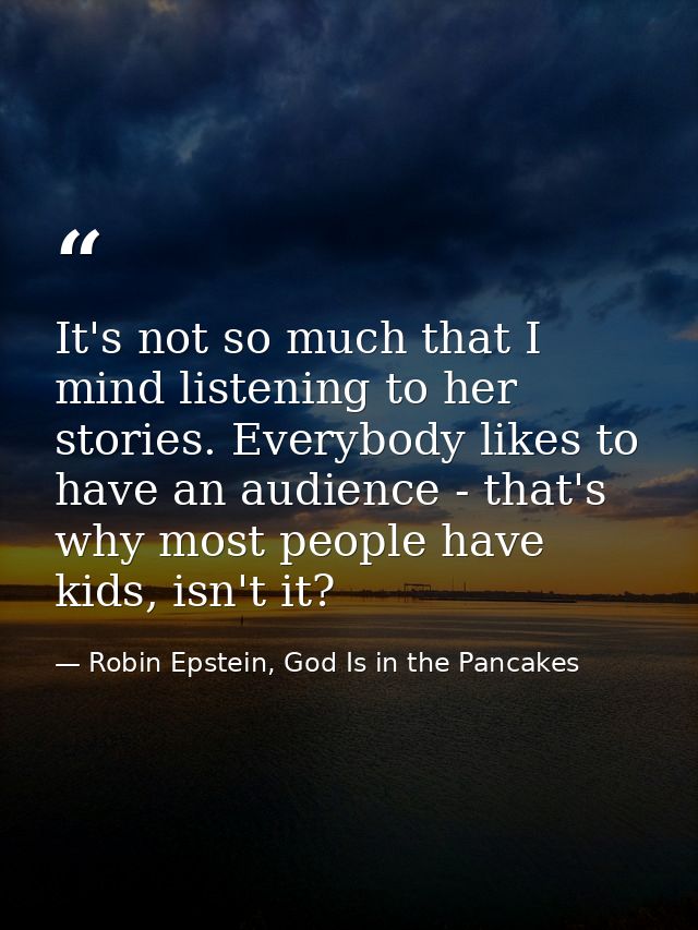 It's not so much that I mind listening to her stories. Everybody likes to have an audience - that's why most people have — Robin Epstein, God Is in the Pancakes
