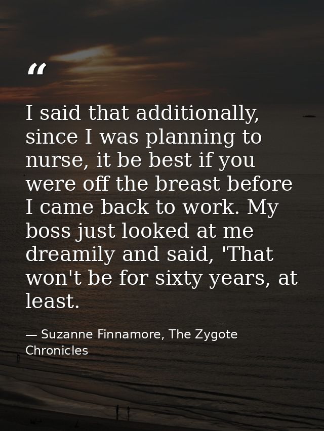 I said that additionally, since I was planning to nurse, it be best if you were off the breast before I came back to wor — Suzanne Finnamore, The Zygote Chronicles