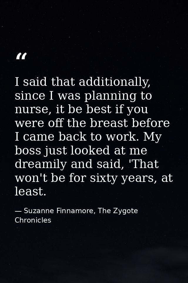 I said that additionally, since I was planning to nurse, it be best if you were off the breast before I came back to wor — Suzanne Finnamore, The Zygote Chronicles