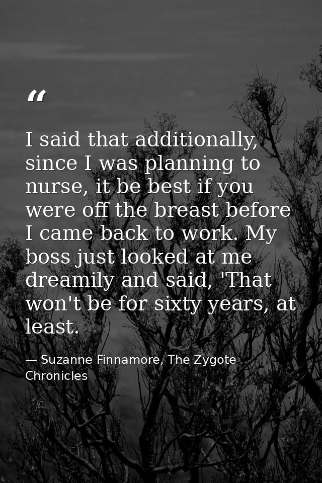 I said that additionally, since I was planning to nurse, it be best if you were off the breast before I came back to wor — Suzanne Finnamore, The Zygote Chronicles