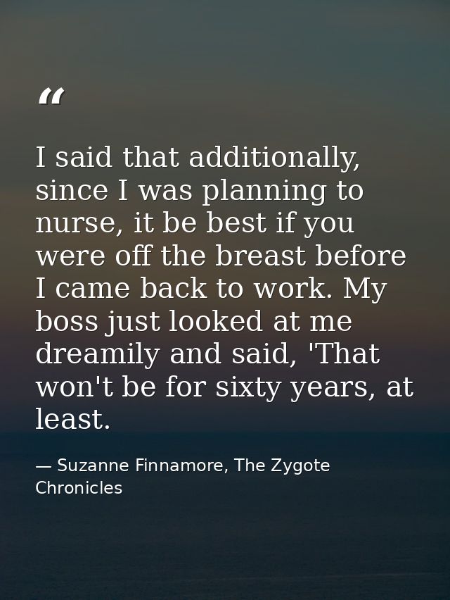 I said that additionally, since I was planning to nurse, it be best if you were off the breast before I came back to wor — Suzanne Finnamore, The Zygote Chronicles