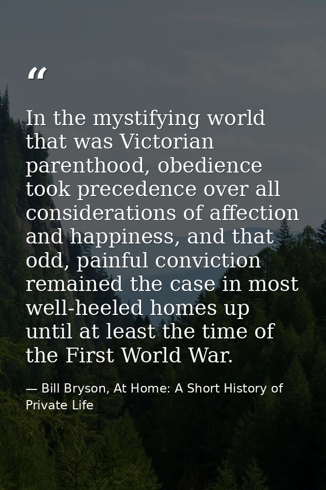 In the mystifying world that was Victorian parenthood, obedience took precedence over all considerations of affection an — Bill Bryson, At Home: A Short History of Private Life