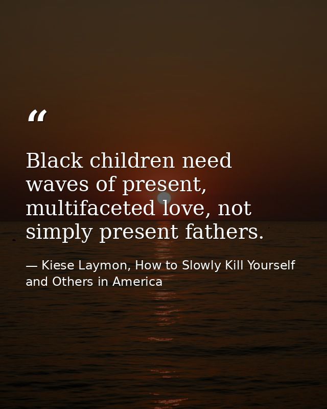 Black children need waves of present, multifaceted love, not simply present fathers. — Kiese Laymon, How to Slowly Kill Yourself and Others in America