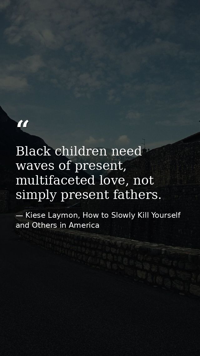 Black children need waves of present, multifaceted love, not simply present fathers. — Kiese Laymon, How to Slowly Kill Yourself and Others in America