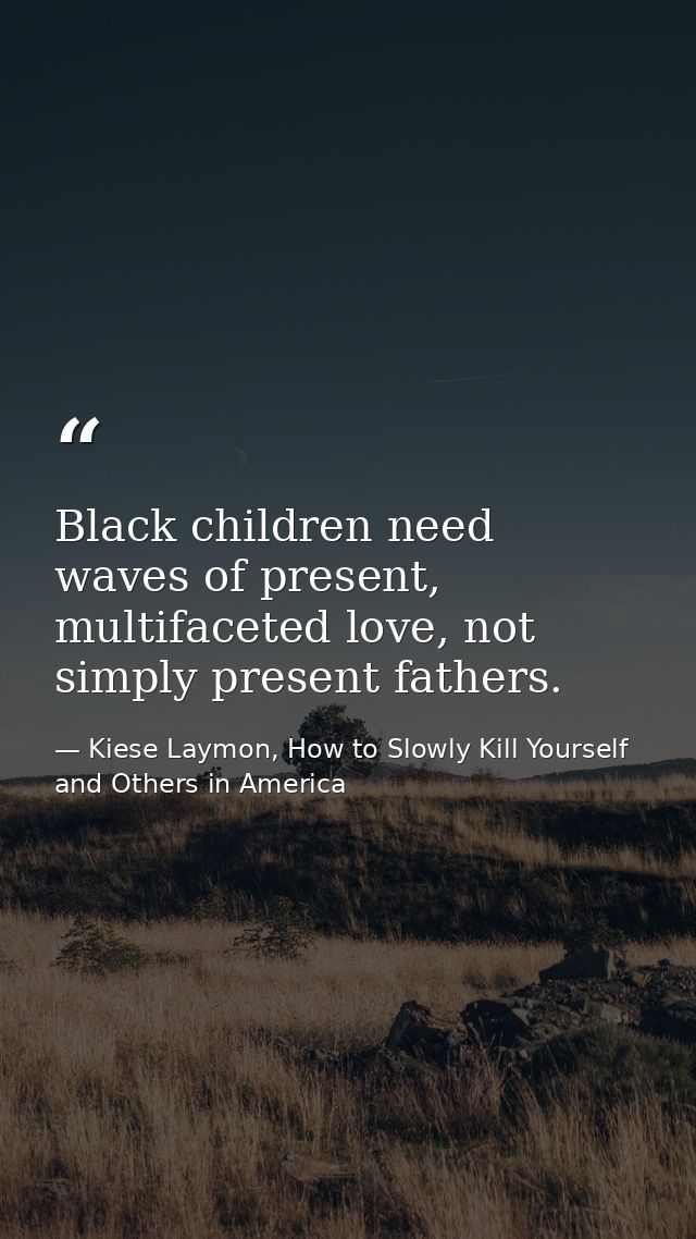 Black children need waves of present, multifaceted love, not simply present fathers. — Kiese Laymon, How to Slowly Kill Yourself and Others in America