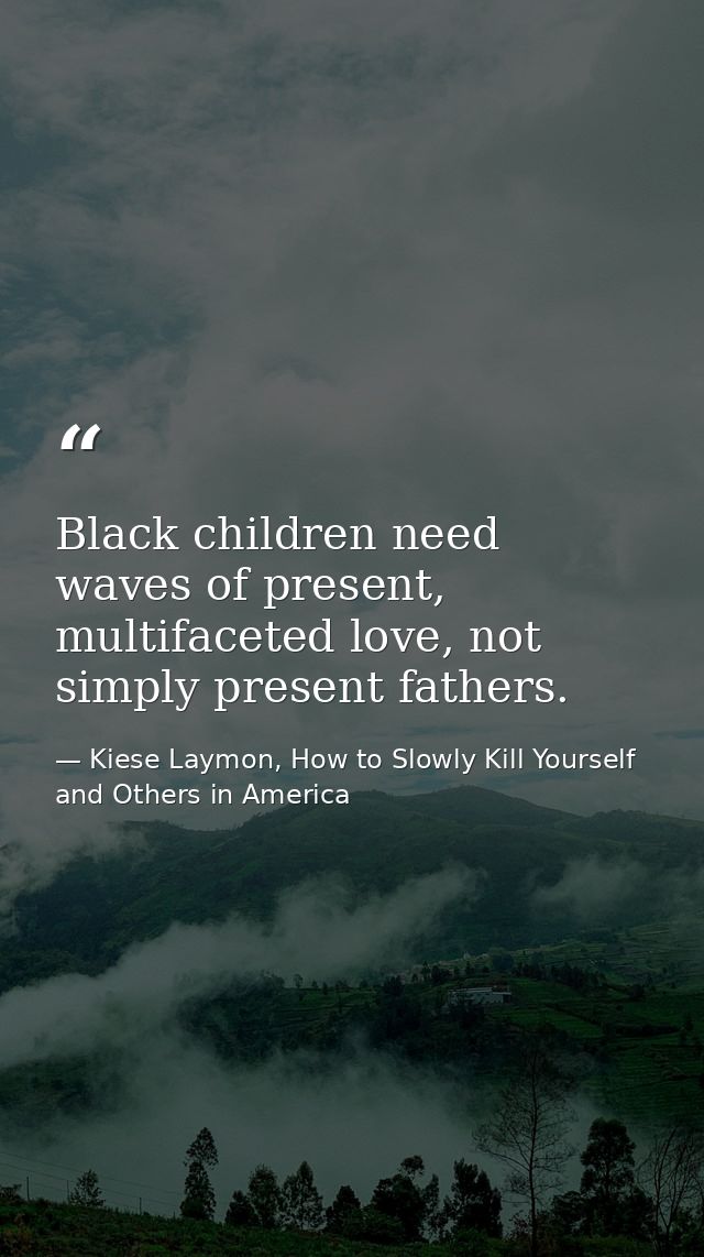 Black children need waves of present, multifaceted love, not simply present fathers. — Kiese Laymon, How to Slowly Kill Yourself and Others in America