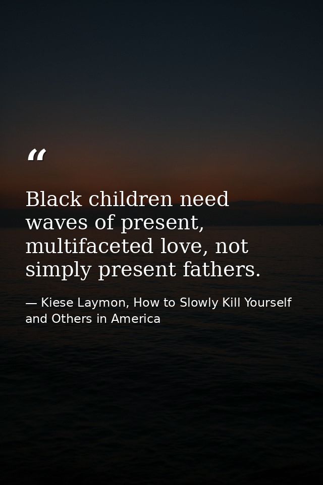 Black children need waves of present, multifaceted love, not simply present fathers. — Kiese Laymon, How to Slowly Kill Yourself and Others in America