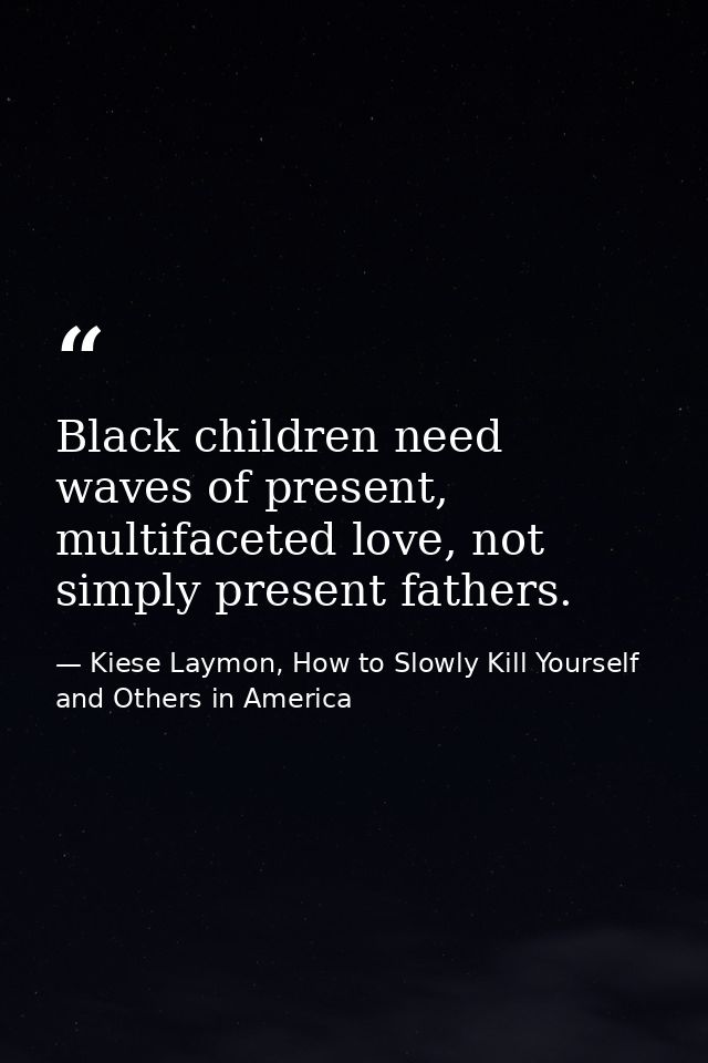 Black children need waves of present, multifaceted love, not simply present fathers. — Kiese Laymon, How to Slowly Kill Yourself and Others in America