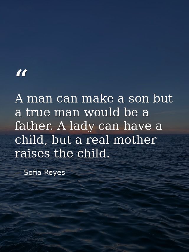 A man can make a son but a true man would be a father. A lady can have a child, but a real mother raises the child. — Sofia Reyes