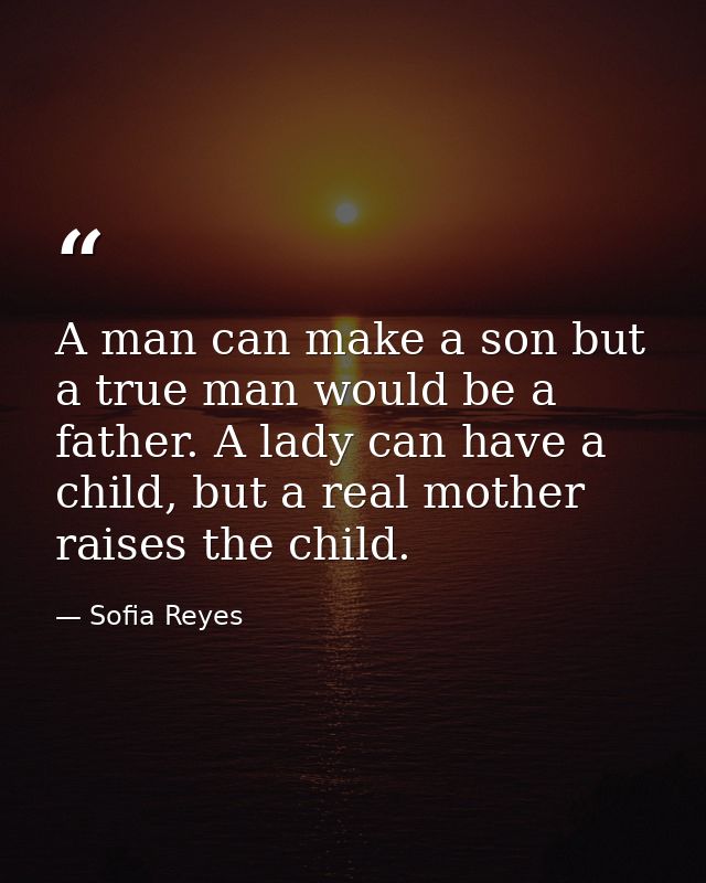A man can make a son but a true man would be a father. A lady can have a child, but a real mother raises the child. — Sofia Reyes