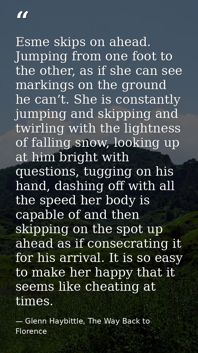 Esme skips on ahead. Jumping from one foot to the other, as if she can see markings on the ground he can’t. She is const — Glenn Haybittle, The Way Back to Florence