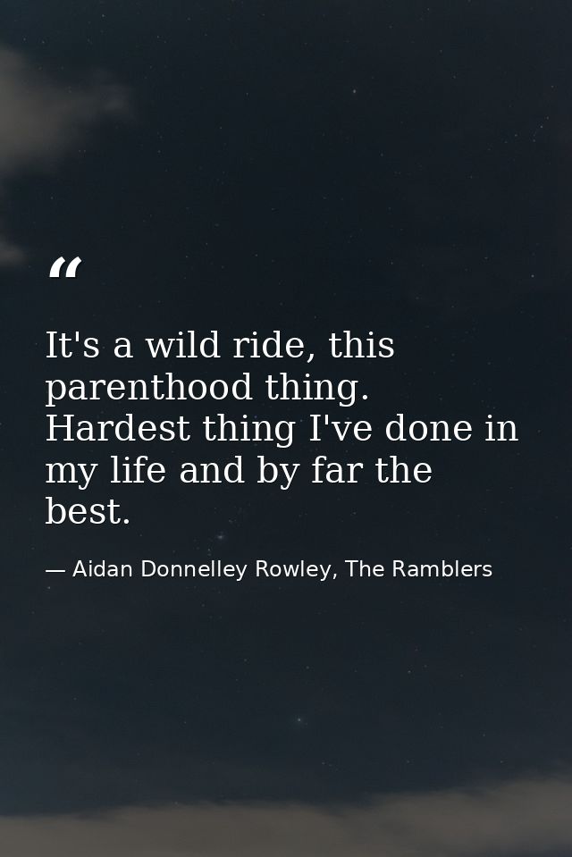 It's a wild ride, this parenthood thing. Hardest thing I've done in my life and by far the best. — Aidan Donnelley Rowley, The Ramblers