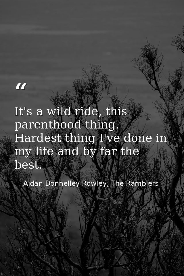It's a wild ride, this parenthood thing. Hardest thing I've done in my life and by far the best. — Aidan Donnelley Rowley, The Ramblers