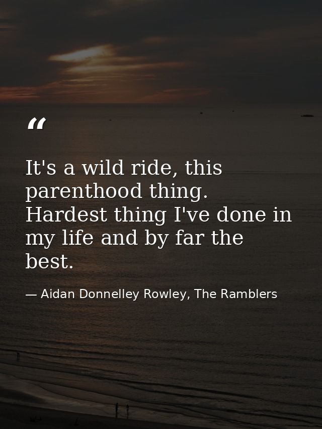 It's a wild ride, this parenthood thing. Hardest thing I've done in my life and by far the best. — Aidan Donnelley Rowley, The Ramblers