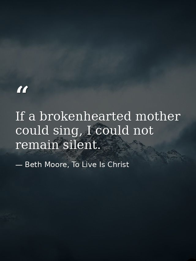 If a brokenhearted mother could sing, I could not remain silent. — Beth Moore, To Live Is Christ