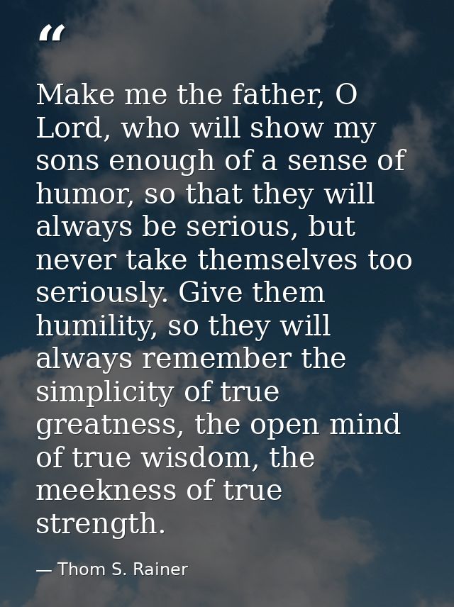 Make me the father, O Lord, who will show my sons enough of a sense of humor, so that they will always be serious, but n — Thom S. Rainer