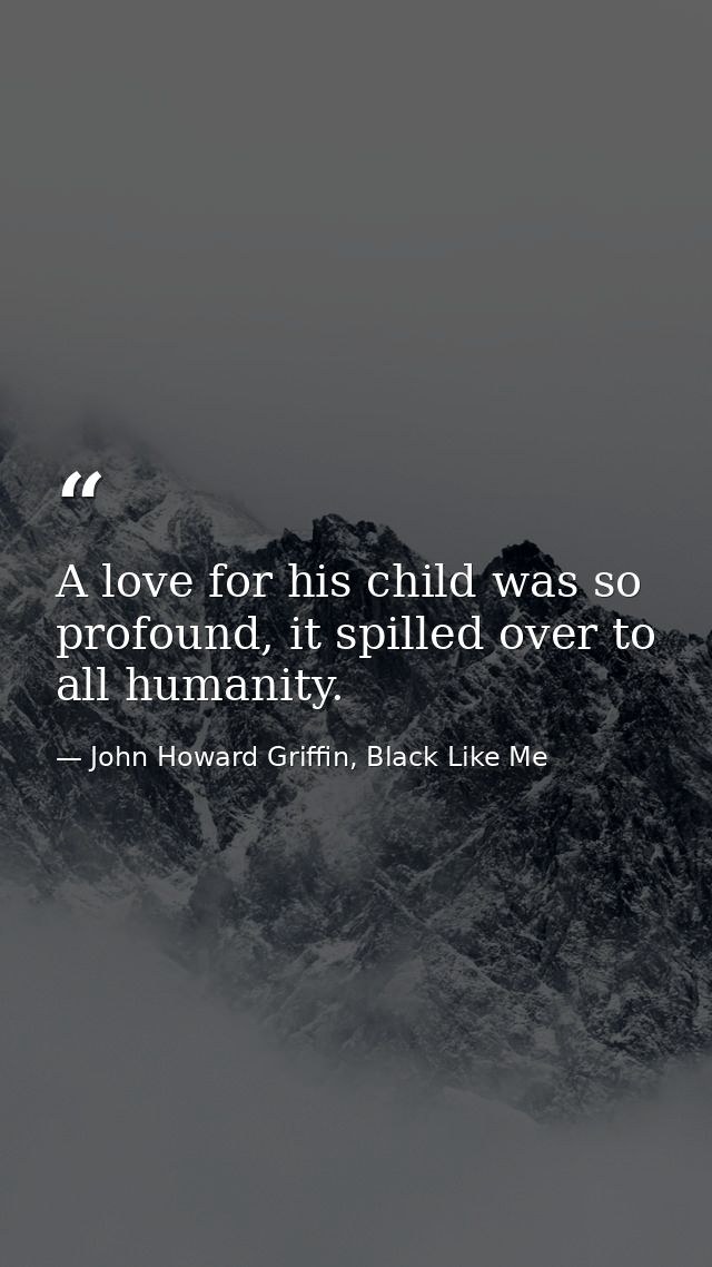 A love for his child was so profound, it spilled over to all humanity. — John Howard Griffin, Black Like Me