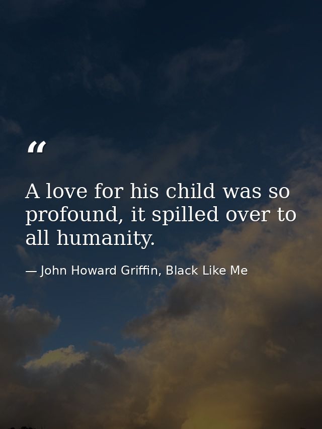 A love for his child was so profound, it spilled over to all humanity. — John Howard Griffin, Black Like Me