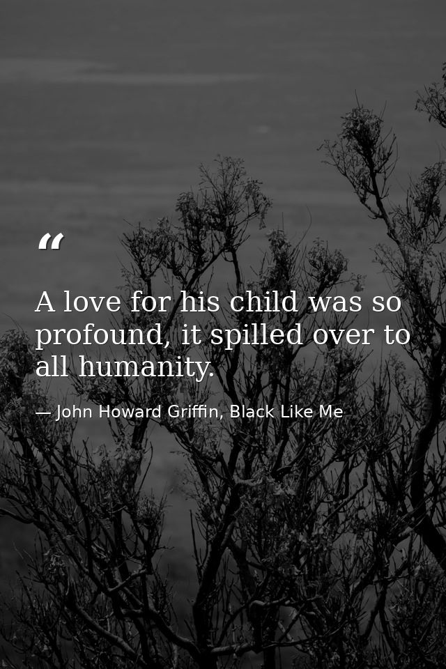 A love for his child was so profound, it spilled over to all humanity. — John Howard Griffin, Black Like Me