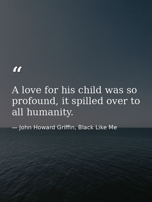 A love for his child was so profound, it spilled over to all humanity. — John Howard Griffin, Black Like Me