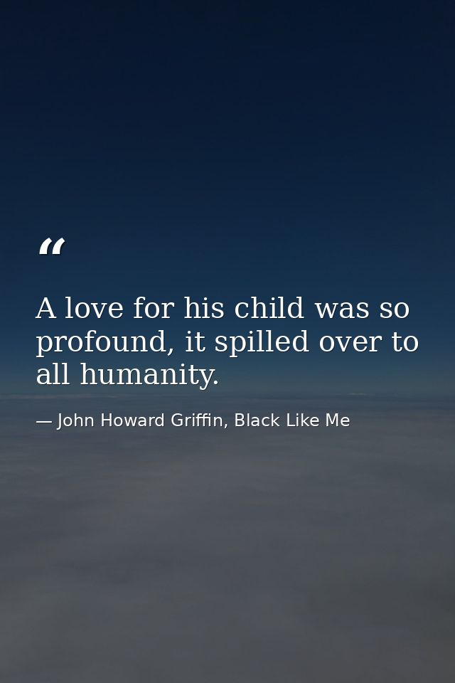 A love for his child was so profound, it spilled over to all humanity. — John Howard Griffin, Black Like Me
