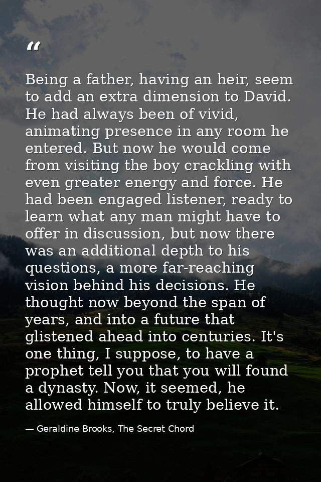 Being a father, having an heir, seem to add an extra dimension to David. He had always been of vivid, animating presence — Geraldine Brooks, The Secret Chord