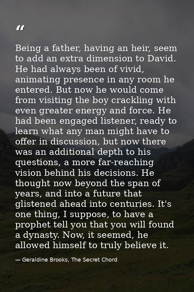 Being a father, having an heir, seem to add an extra dimension to David. He had always been of vivid, animating presence — Geraldine Brooks, The Secret Chord