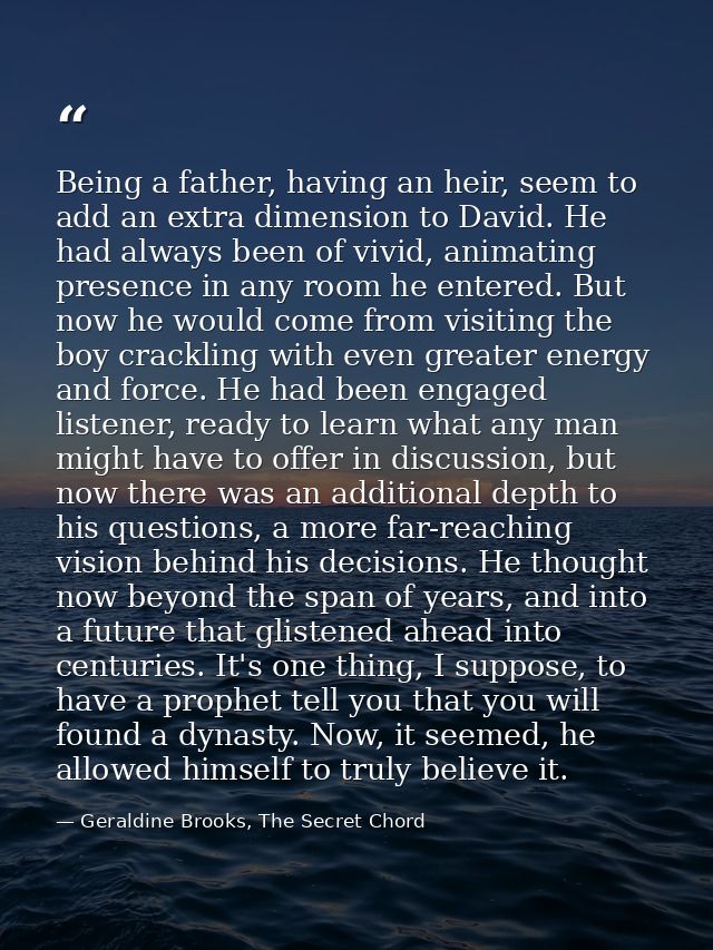 Being a father, having an heir, seem to add an extra dimension to David. He had always been of vivid, animating presence — Geraldine Brooks, The Secret Chord