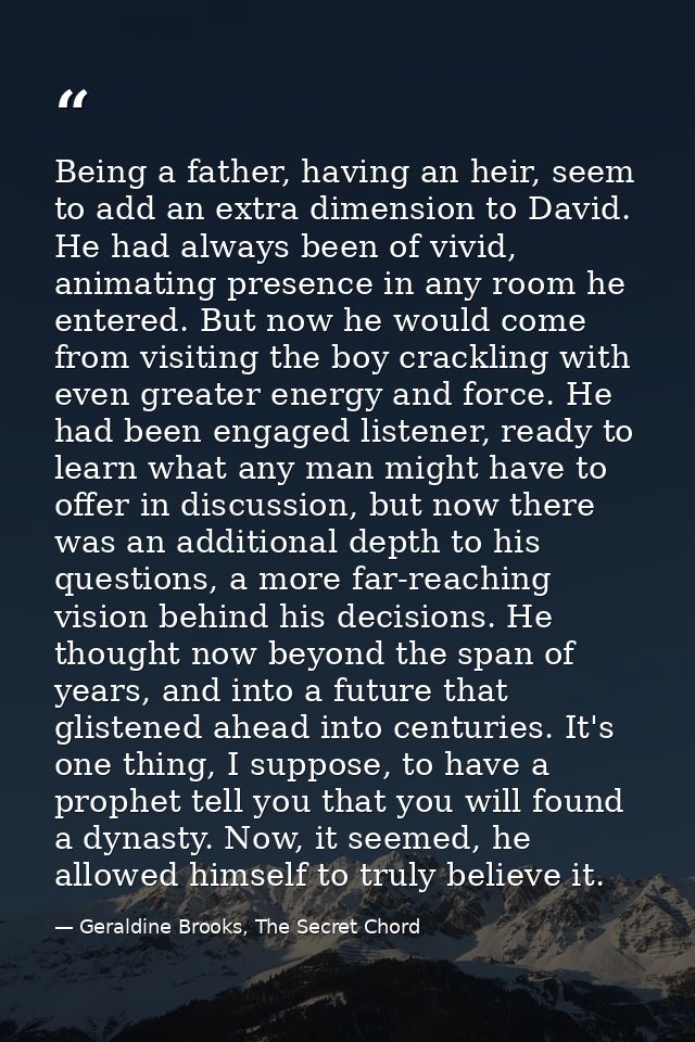Being a father, having an heir, seem to add an extra dimension to David. He had always been of vivid, animating presence — Geraldine Brooks, The Secret Chord