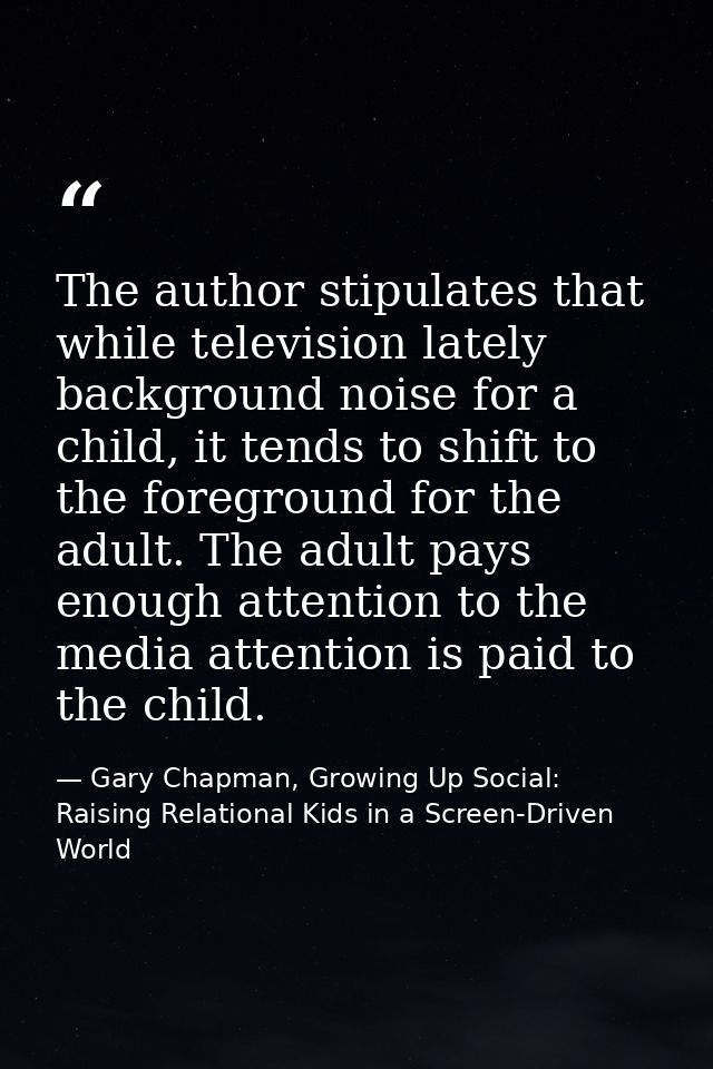 The author stipulates that while television lately background noise for a child, it tends to shift to the foreground for — Gary Chapman, Growing Up Social: Raising Relational Kids in a Screen-Driven World