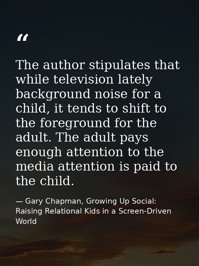 The author stipulates that while television lately background noise for a child, it tends to shift to the foreground for — Gary Chapman, Growing Up Social: Raising Relational Kids in a Screen-Driven World
