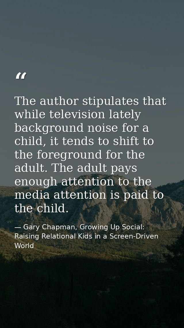The author stipulates that while television lately background noise for a child, it tends to shift to the foreground for — Gary Chapman, Growing Up Social: Raising Relational Kids in a Screen-Driven World