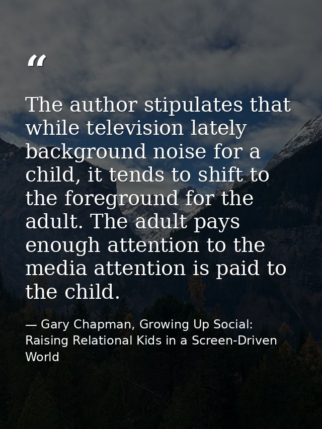 The author stipulates that while television lately background noise for a child, it tends to shift to the foreground for — Gary Chapman, Growing Up Social: Raising Relational Kids in a Screen-Driven World